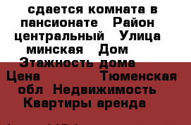 сдается комната в пансионате › Район ­ центральный › Улица ­ минская › Дом ­ 5 › Этажность дома ­ 8 › Цена ­ 10 000 - Тюменская обл. Недвижимость » Квартиры аренда   